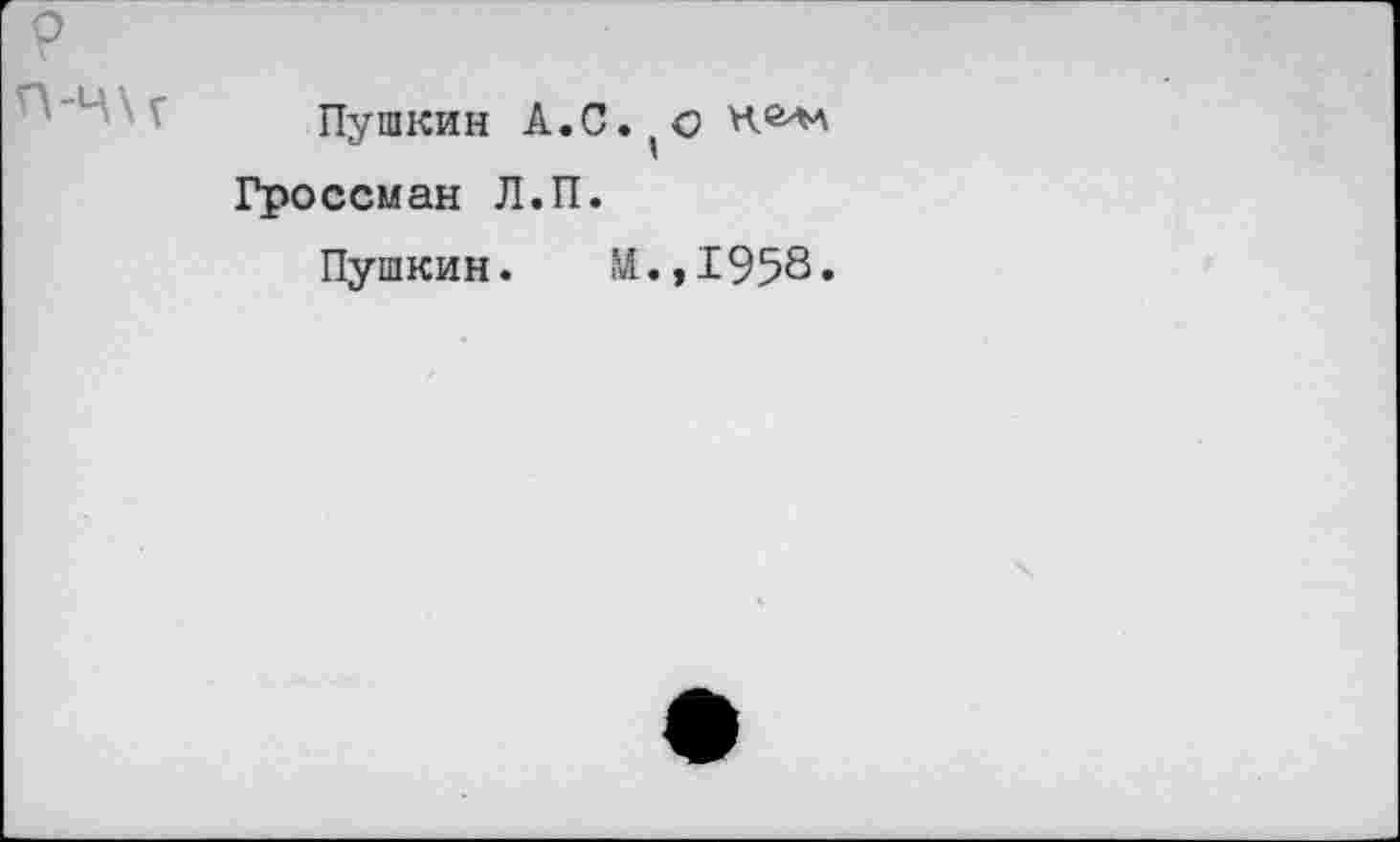 ﻿о
П-Ч\Г
Пушкин А.С.(о Гроссман Л.П.
Пушкин. ?Л.,1958.